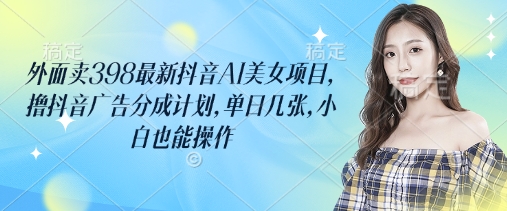 外面卖398最新抖音AI美女项目，撸抖音广告分成计划，单日几张，小白也能操作-领创网